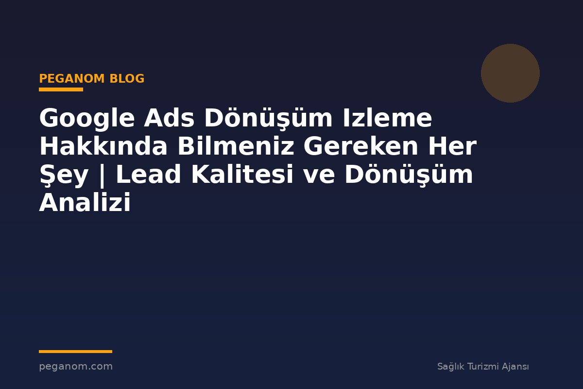 Google Ads Dönüşüm Izleme Hakkında Bilmeniz Gereken Her Şey | Lead Kalitesi ve Dönüşüm Analizi