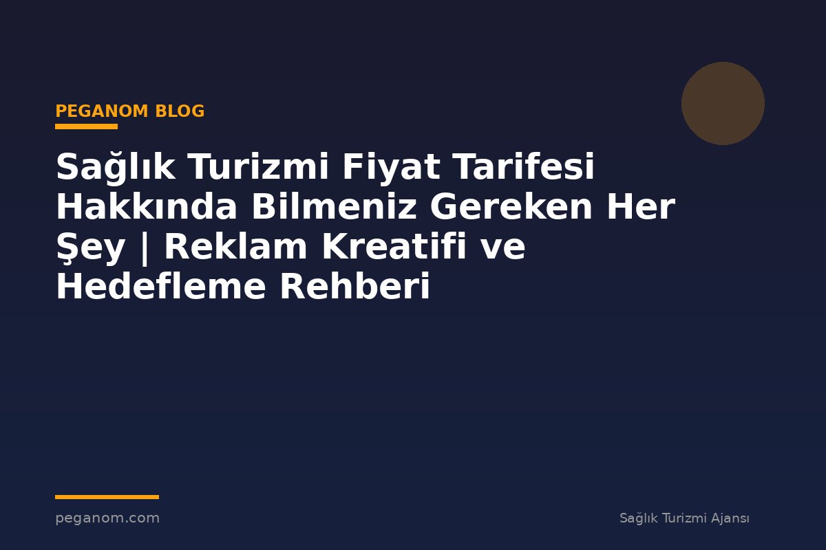 Sağlık Turizmi Fiyat Tarifesi Hakkında Bilmeniz Gereken Her Şey | Reklam Kreatifi ve Hedefleme Rehberi