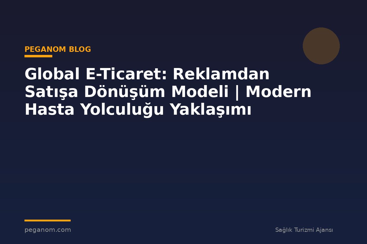Global E-Ticaret: Reklamdan Satışa Dönüşüm Modeli | Modern Hasta Yolculuğu Yaklaşımı