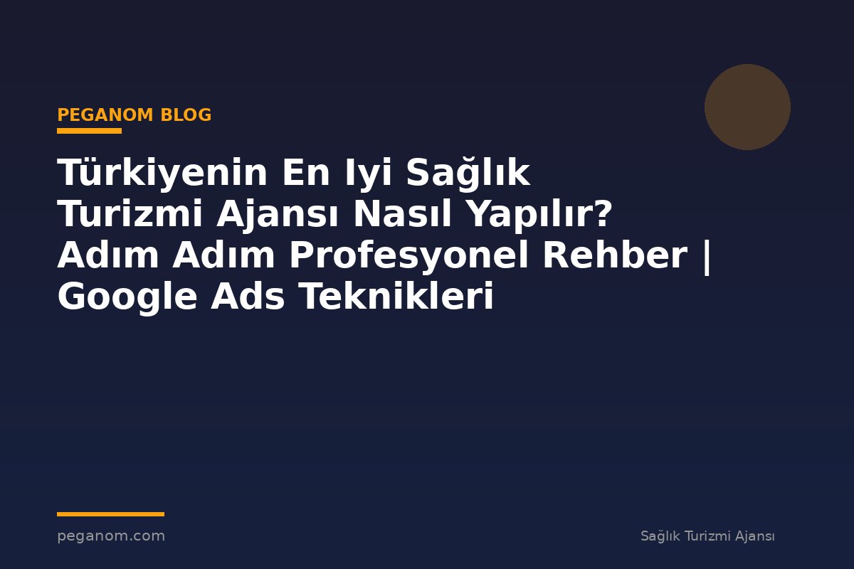 Türkiyenin En Iyi Sağlık Turizmi Ajansı Nasıl Yapılır? Adım Adım Profesyonel Rehber | Google Ads Teknikleri