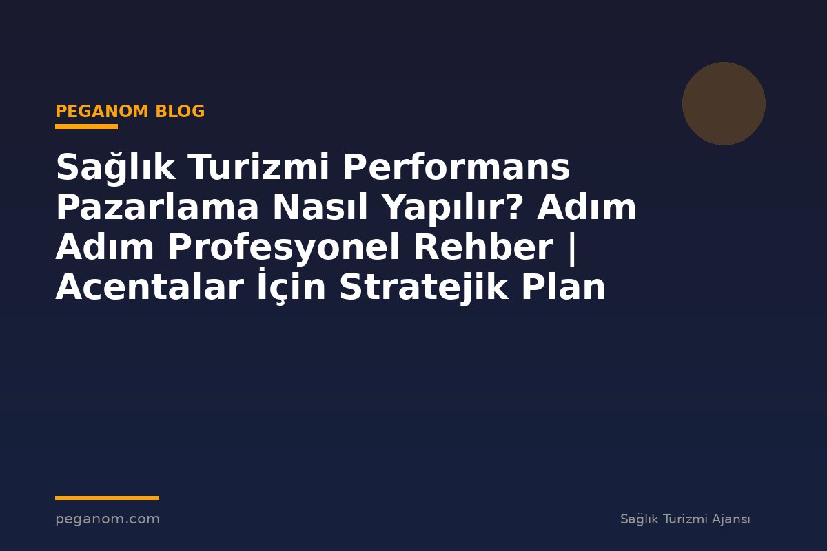 Sağlık Turizmi Performans Pazarlama Nasıl Yapılır? Adım Adım Profesyonel Rehber | Acentalar İçin Stratejik Plan