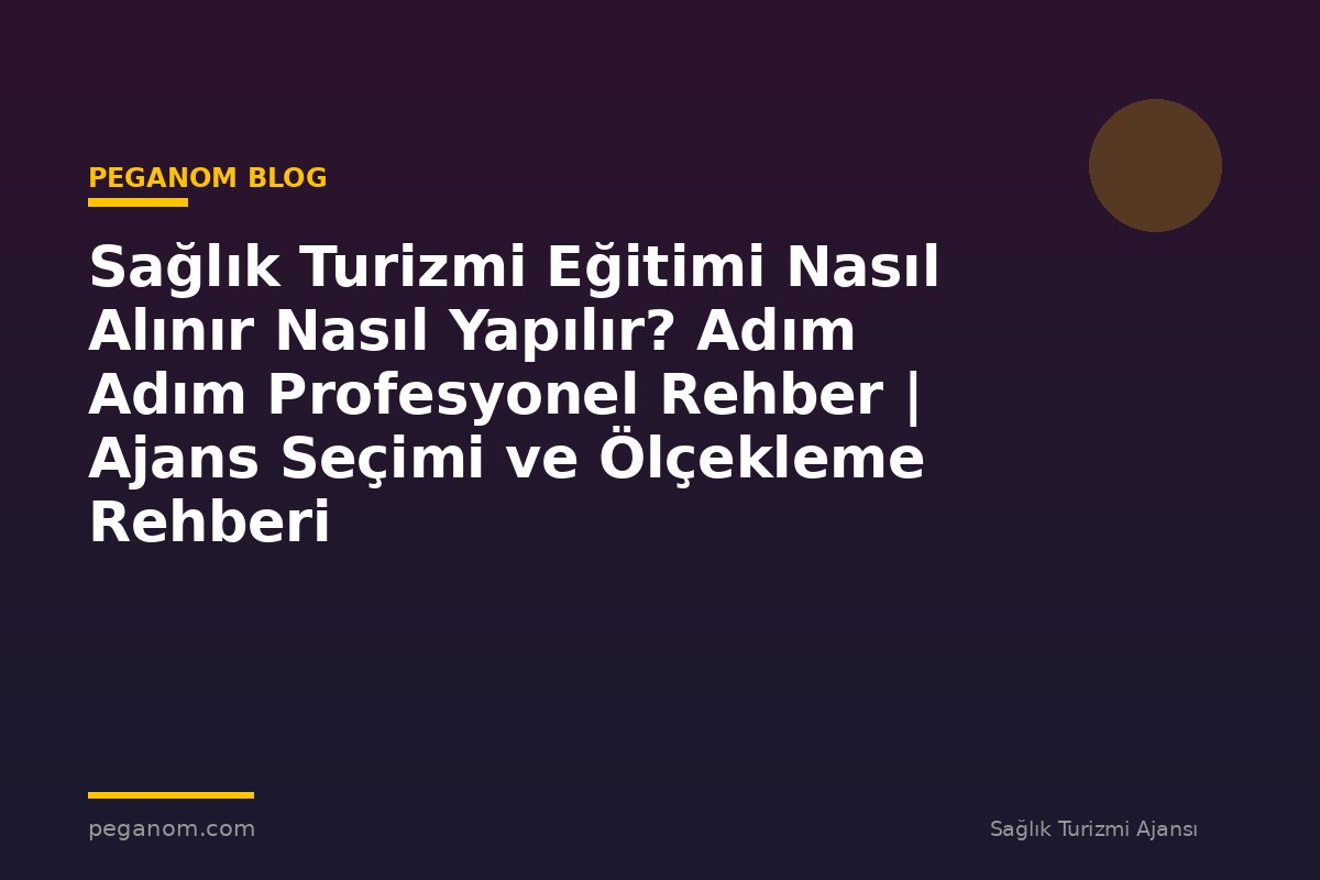 Sağlık Turizmi Eğitimi Nasıl Alınır Nasıl Yapılır? Adım Adım Profesyonel Rehber | Ajans Seçimi ve Ölçekleme Rehberi