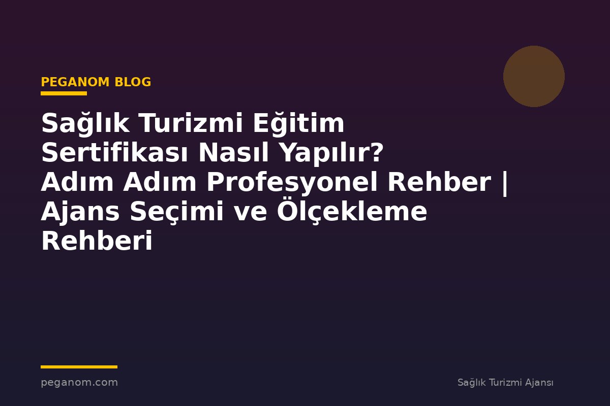 Sağlık Turizmi Eğitim Sertifikası Nasıl Yapılır? Adım Adım Profesyonel Rehber | Ajans Seçimi ve Ölçekleme Rehberi