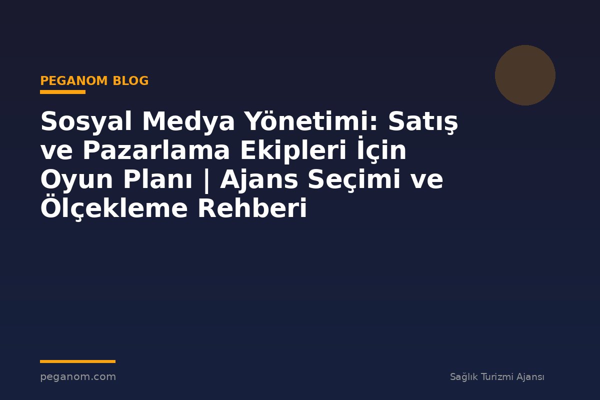 Sosyal Medya Yönetimi: Satış ve Pazarlama Ekipleri İçin Oyun Planı | Ajans Seçimi ve Ölçekleme Rehberi