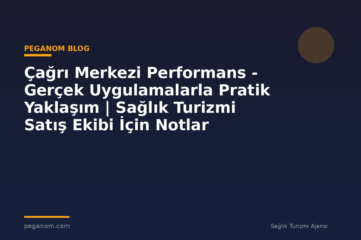 Çağrı Merkezi Performans - Gerçek Uygulamalarla Pratik Yaklaşım | Sağlık Turizmi Satış Ekibi İçin Notlar