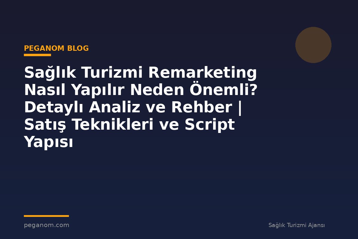Sağlık Turizmi Remarketing Nasıl Yapılır Neden Önemli? Detaylı Analiz ve Rehber | Satış Teknikleri ve Script Yapısı