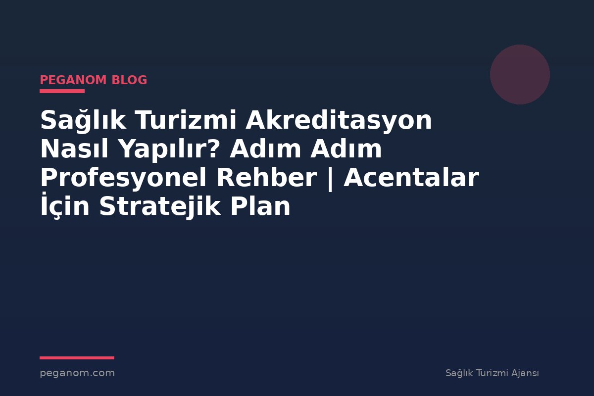 Sağlık Turizmi Akreditasyon Nasıl Yapılır? Adım Adım Profesyonel Rehber | Acentalar İçin Stratejik Plan
