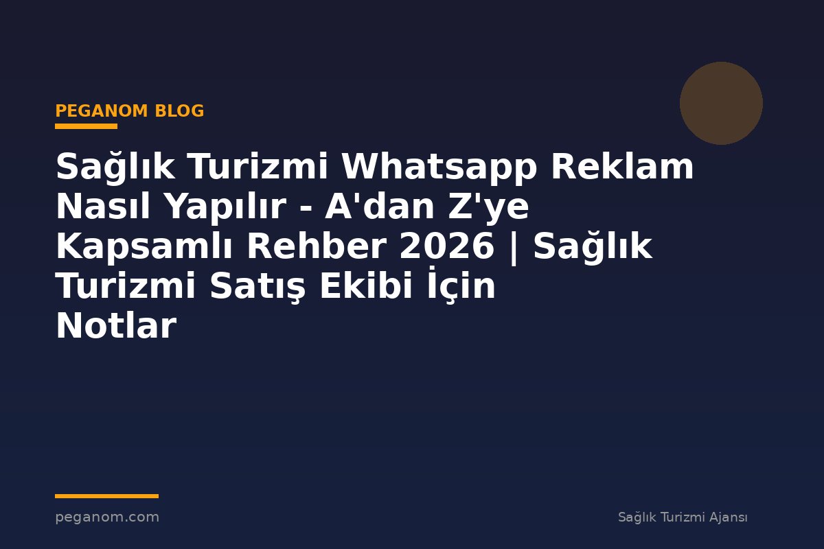 Sağlık Turizmi Whatsapp Reklam Nasıl Yapılır - A'dan Z'ye Kapsamlı Rehber 2026 | Sağlık Turizmi Satış Ekibi İçin Notlar