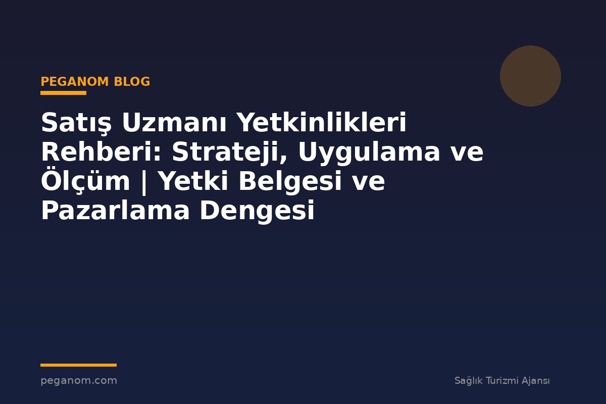 Satış Uzmanı Yetkinlikleri Rehberi: Strateji, Uygulama ve Ölçüm | Yetki Belgesi ve Pazarlama Dengesi