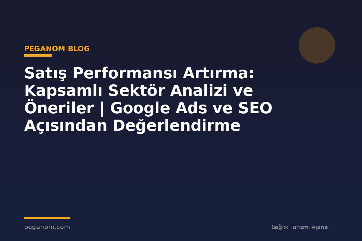 Satış Performansı Artırma: Kapsamlı Sektör Analizi ve Öneriler | Google Ads ve SEO Açısından Değerlendirme