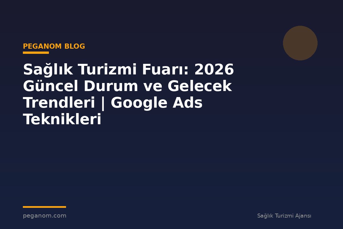 Sağlık Turizmi Fuarı: 2026 Güncel Durum ve Gelecek Trendleri | Google Ads Teknikleri