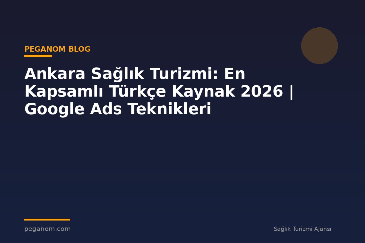 Ankara Sağlık Turizmi: En Kapsamlı Türkçe Kaynak 2026 | Google Ads Teknikleri