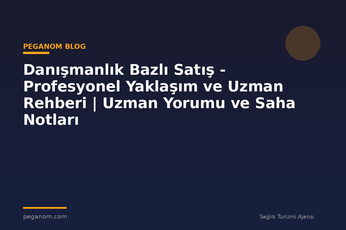 Danışmanlık Bazlı Satış - Profesyonel Yaklaşım ve Uzman Rehberi | Uzman Yorumu ve Saha Notları