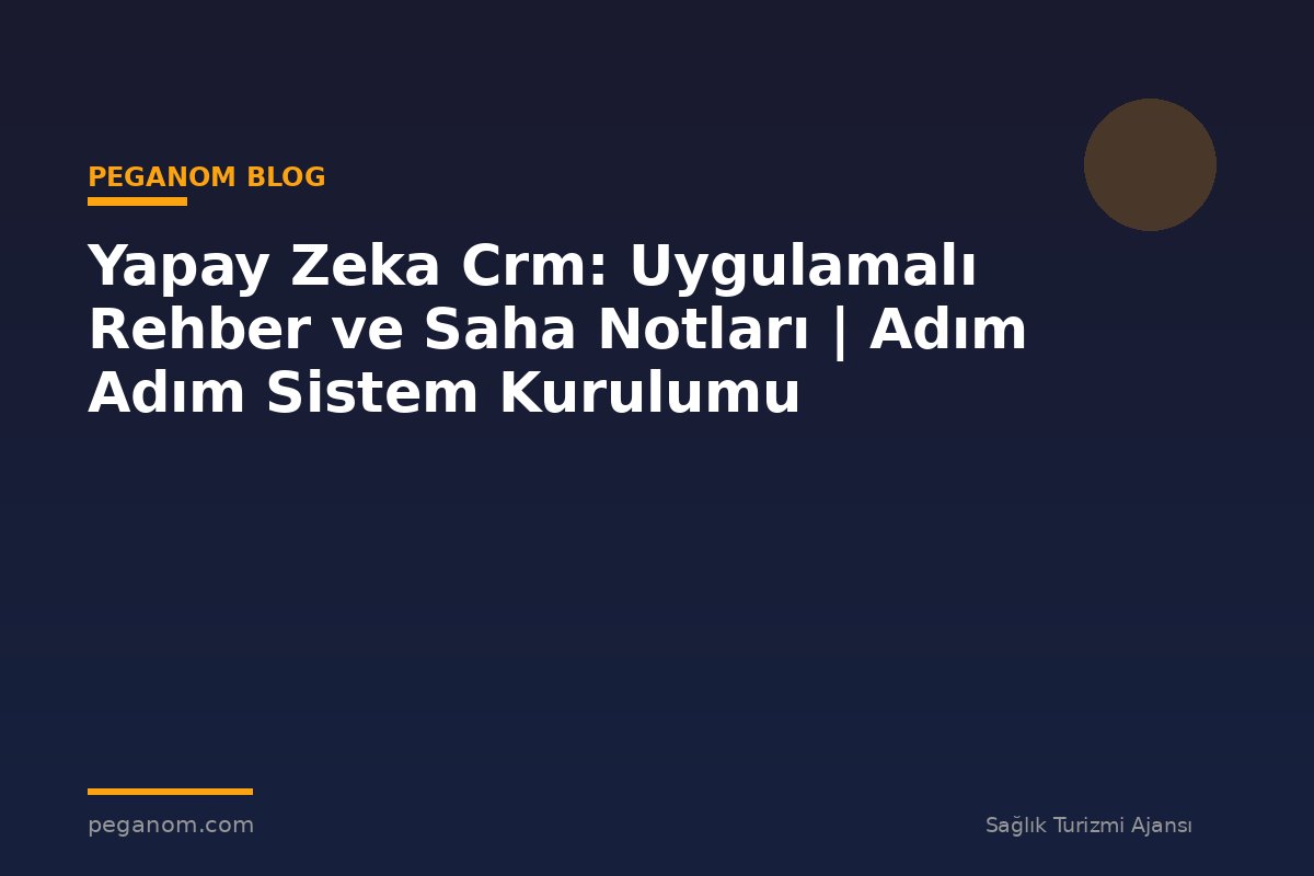Yapay Zeka Crm: Uygulamalı Rehber ve Saha Notları | Adım Adım Sistem Kurulumu