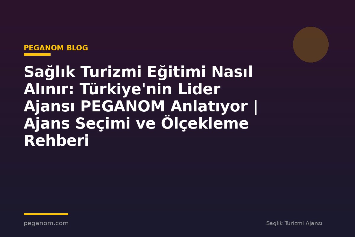 Sağlık Turizmi Eğitimi Nasıl Alınır: Türkiye'nin Lider Ajansı PEGANOM Anlatıyor | Ajans Seçimi ve Ölçekleme Rehberi