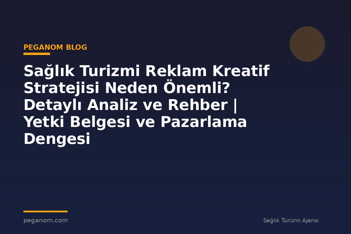 Sağlık Turizmi Reklam Kreatif Stratejisi Neden Önemli? Detaylı Analiz ve Rehber | Yetki Belgesi ve Pazarlama Dengesi