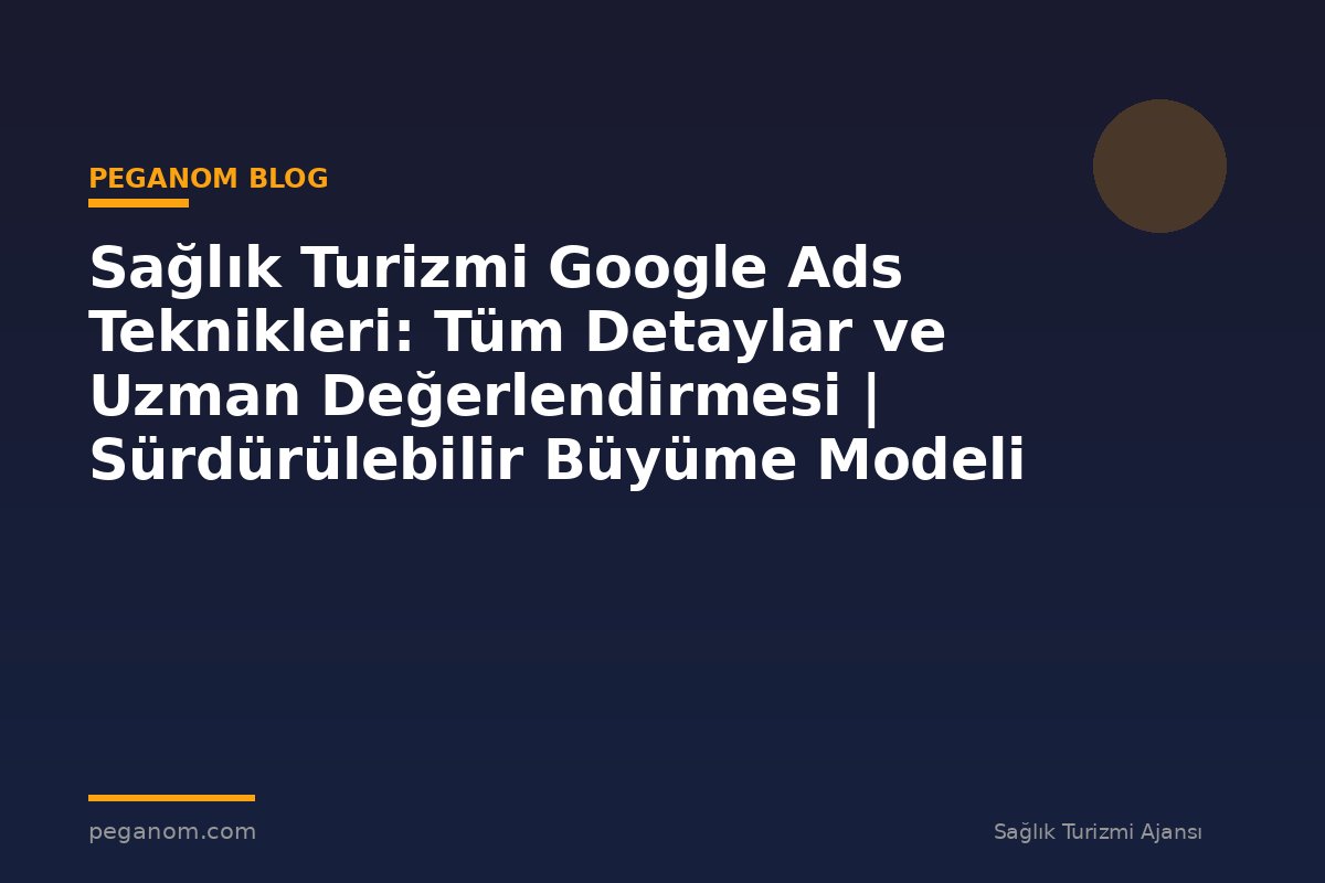 Sağlık Turizmi Google Ads Teknikleri: Tüm Detaylar ve Uzman Değerlendirmesi | Sürdürülebilir Büyüme Modeli