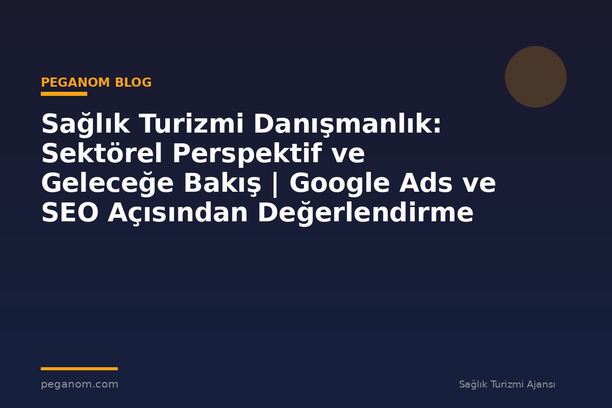 Sağlık Turizmi Danışmanlık: Sektörel Perspektif ve Geleceğe Bakış | Google Ads ve SEO Açısından Değerlendirme
