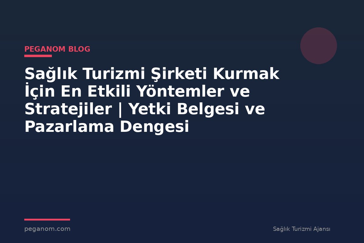 Sağlık Turizmi Şirketi Kurmak İçin En Etkili Yöntemler ve Stratejiler | Yetki Belgesi ve Pazarlama Dengesi
