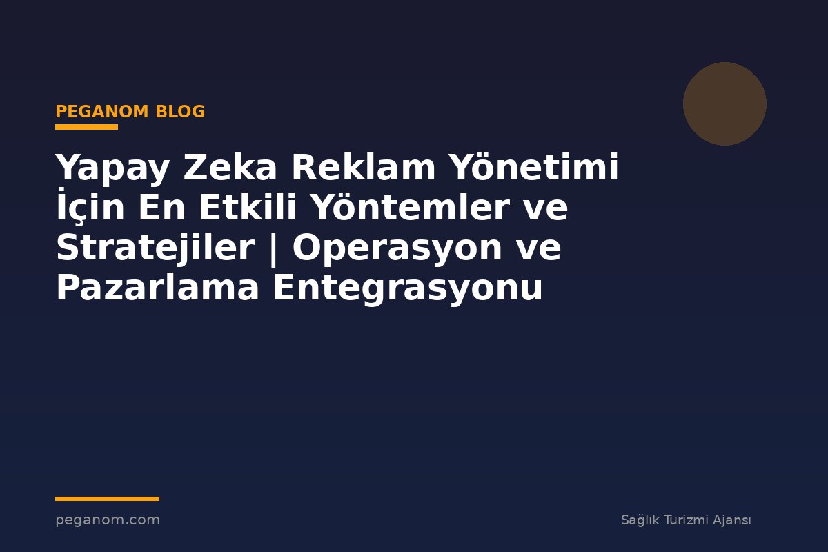 Yapay Zeka Reklam Yönetimi İçin En Etkili Yöntemler ve Stratejiler | Operasyon ve Pazarlama Entegrasyonu