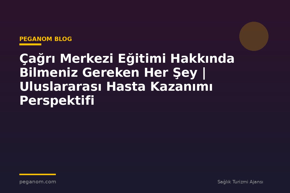Çağrı Merkezi Eğitimi Hakkında Bilmeniz Gereken Her Şey | Uluslararası Hasta Kazanımı Perspektifi