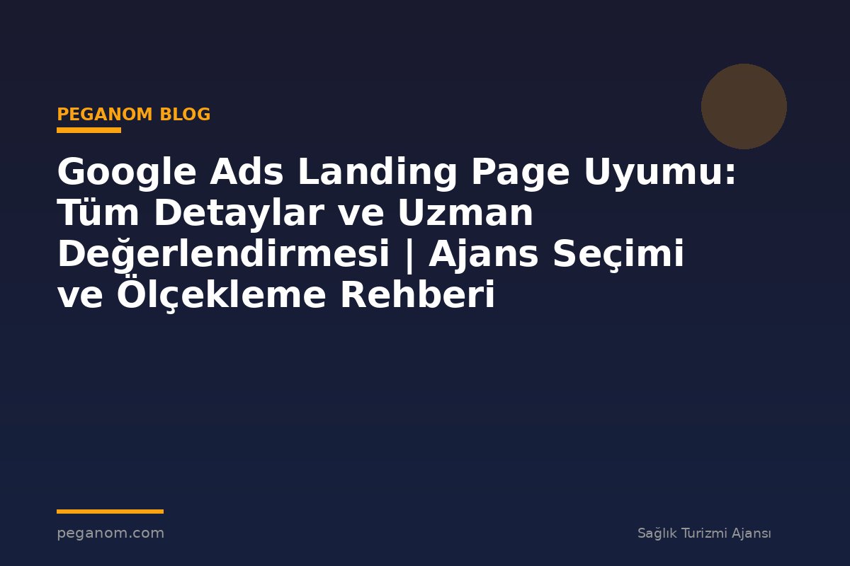 Google Ads Landing Page Uyumu: Tüm Detaylar ve Uzman Değerlendirmesi | Ajans Seçimi ve Ölçekleme Rehberi