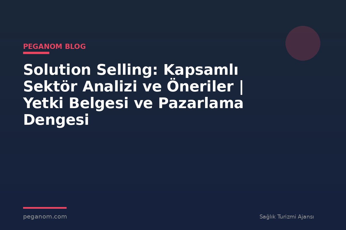 Solution Selling: Kapsamlı Sektör Analizi ve Öneriler | Yetki Belgesi ve Pazarlama Dengesi