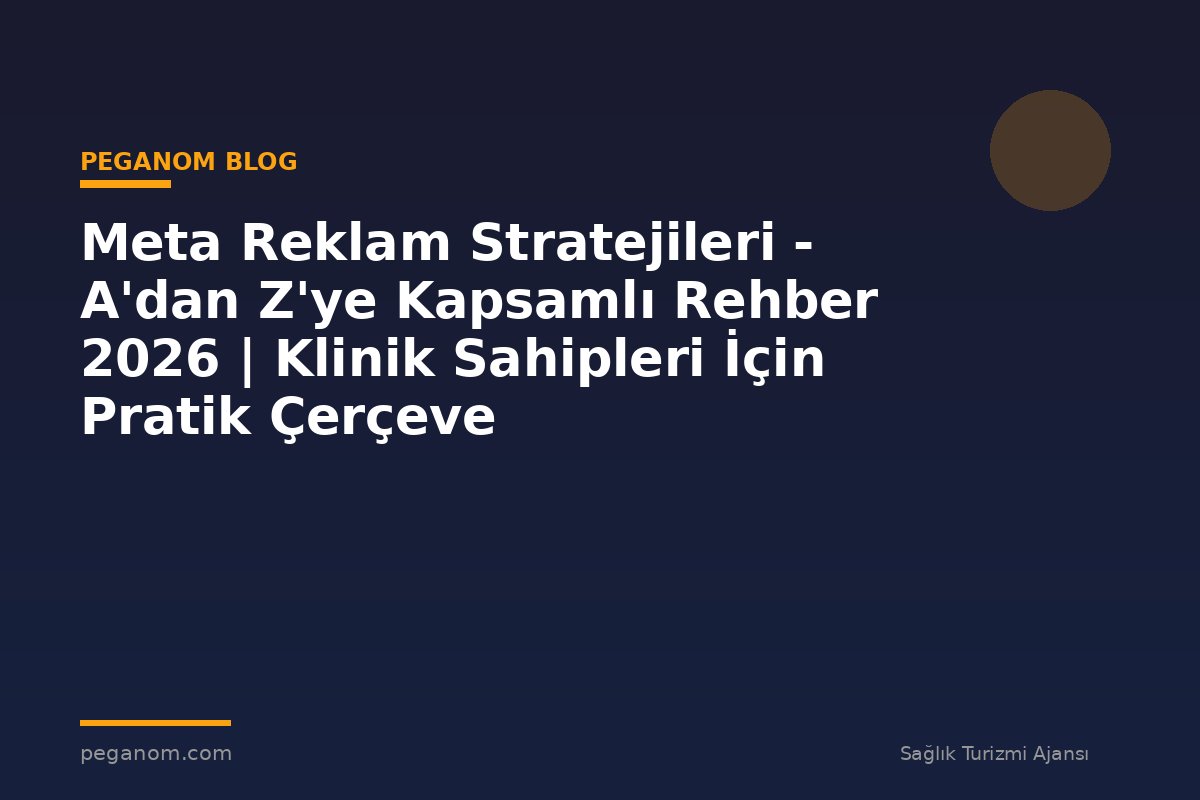 Meta Reklam Stratejileri - A'dan Z'ye Kapsamlı Rehber 2026 | Klinik Sahipleri İçin Pratik Çerçeve