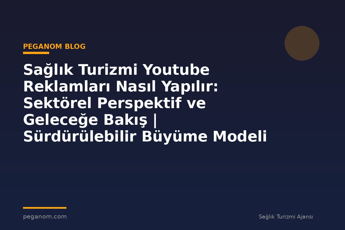 Sağlık Turizmi Youtube Reklamları Nasıl Yapılır: Sektörel Perspektif ve Geleceğe Bakış | Sürdürülebilir Büyüme Modeli