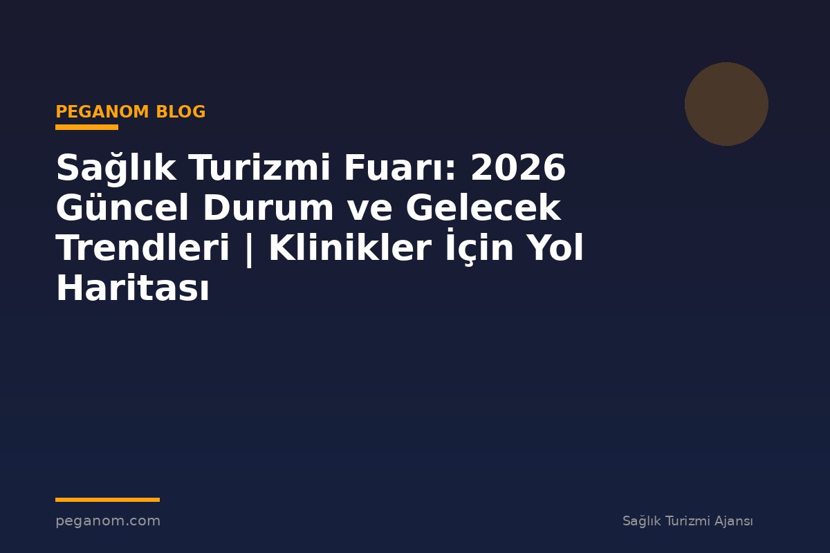 Sağlık Turizmi Fuarı: 2026 Güncel Durum ve Gelecek Trendleri | Klinikler İçin Yol Haritası