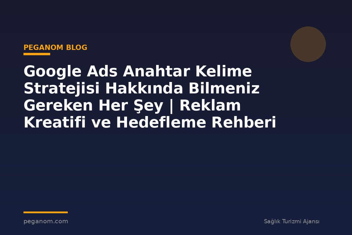 Google Ads Anahtar Kelime Stratejisi Hakkında Bilmeniz Gereken Her Şey | Reklam Kreatifi ve Hedefleme Rehberi