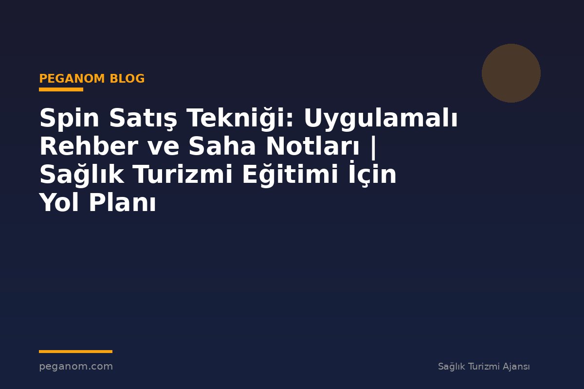 Spin Satış Tekniği: Uygulamalı Rehber ve Saha Notları | Sağlık Turizmi Eğitimi İçin Yol Planı