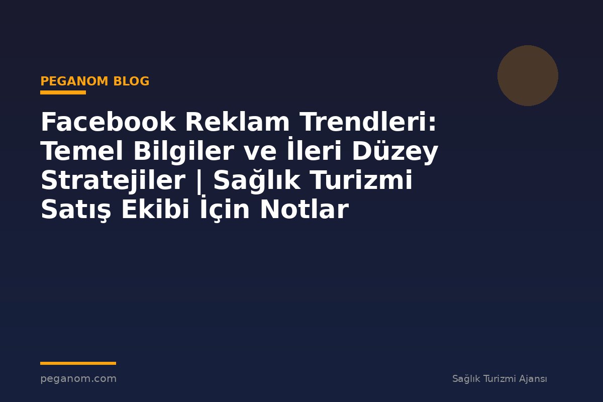 Facebook Reklam Trendleri: Temel Bilgiler ve İleri Düzey Stratejiler | Sağlık Turizmi Satış Ekibi İçin Notlar