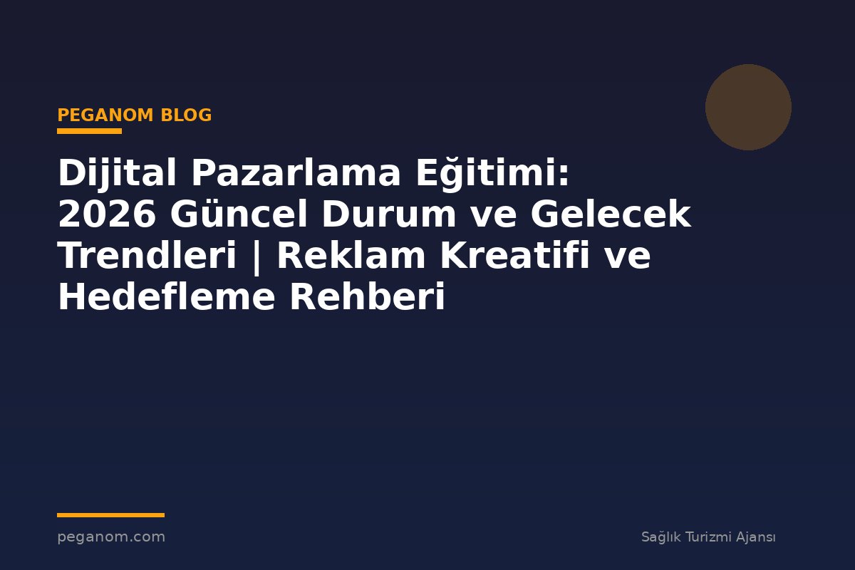 Dijital Pazarlama Eğitimi: 2026 Güncel Durum ve Gelecek Trendleri | Reklam Kreatifi ve Hedefleme Rehberi