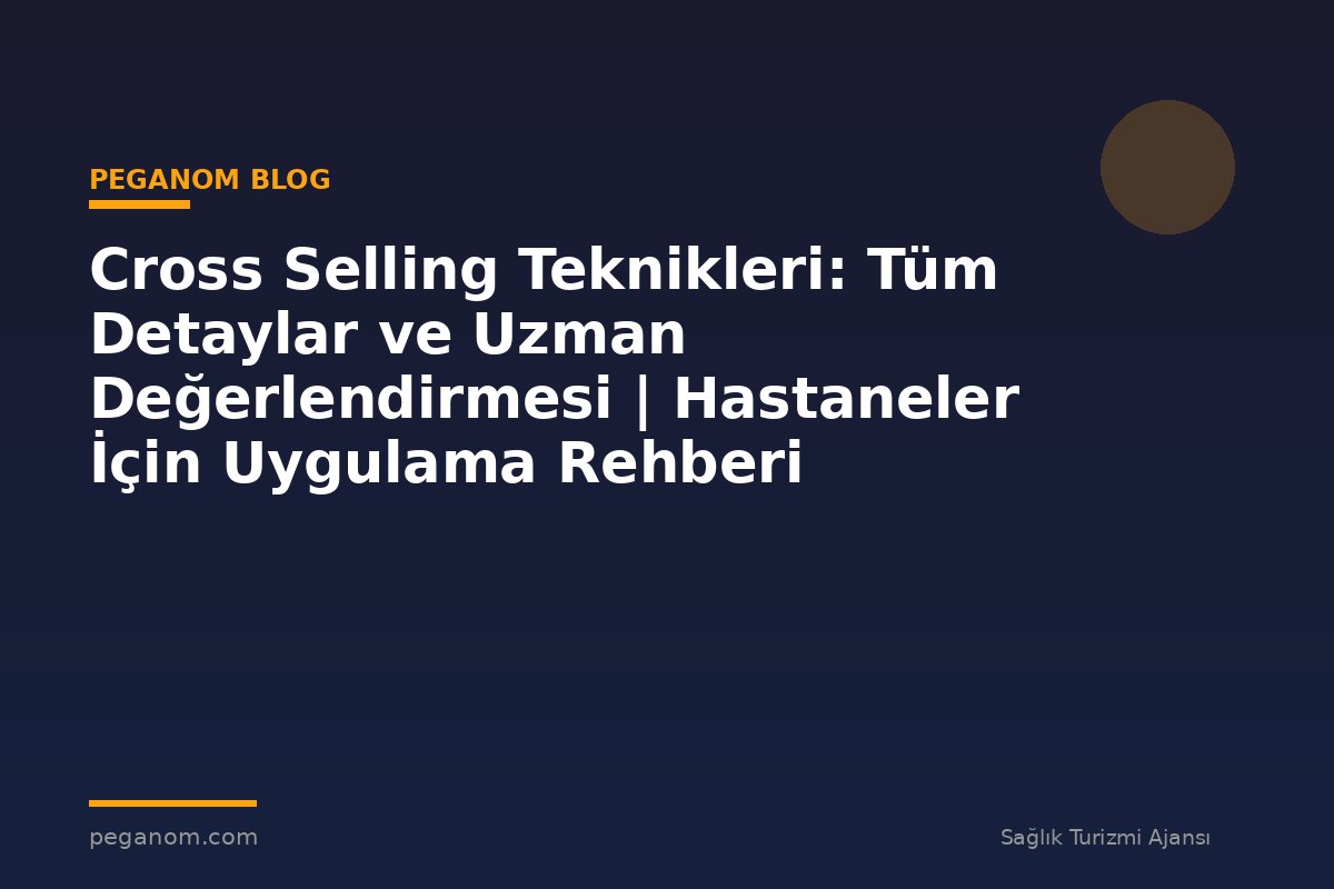 Cross Selling Teknikleri: Tüm Detaylar ve Uzman Değerlendirmesi | Hastaneler İçin Uygulama Rehberi