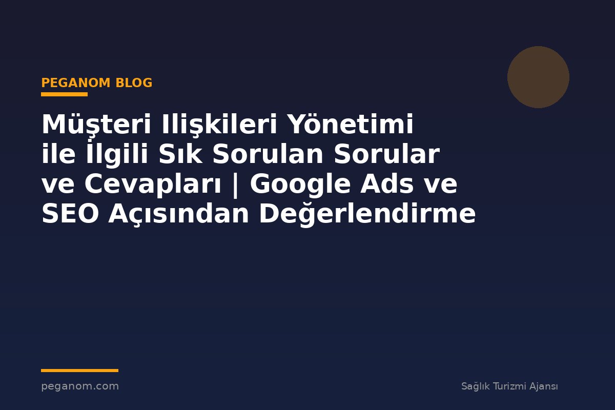 Müşteri Ilişkileri Yönetimi ile İlgili Sık Sorulan Sorular ve Cevapları | Google Ads ve SEO Açısından Değerlendirme