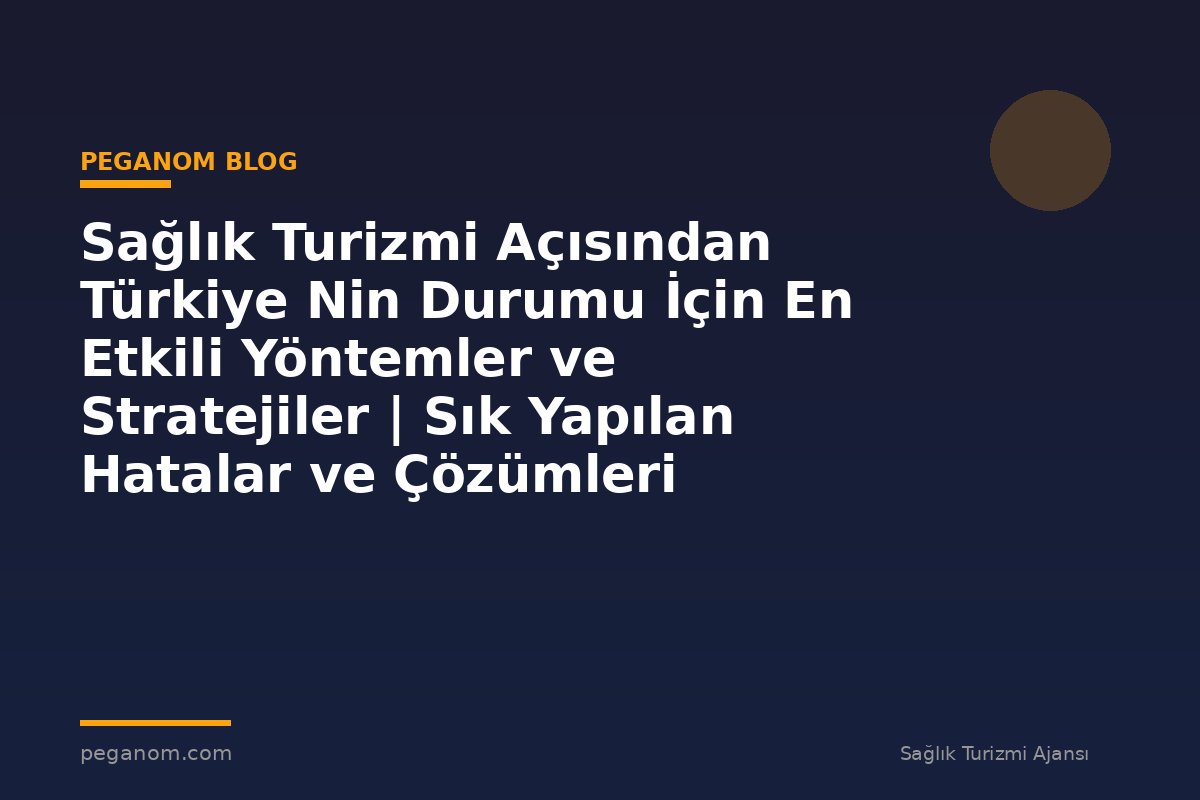 Sağlık Turizmi Açısından Türkiye Nin Durumu İçin En Etkili Yöntemler ve Stratejiler | Sık Yapılan Hatalar ve Çözümleri