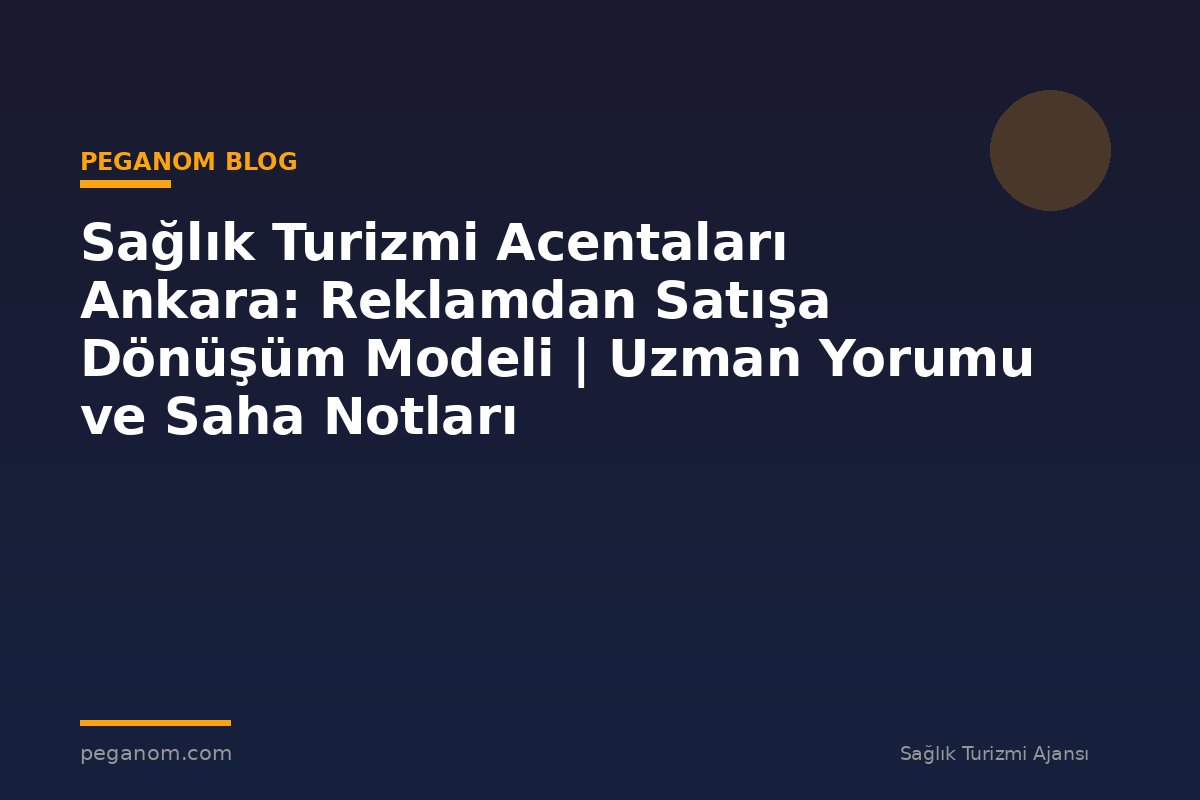 Sağlık Turizmi Acentaları Ankara: Reklamdan Satışa Dönüşüm Modeli | Uzman Yorumu ve Saha Notları