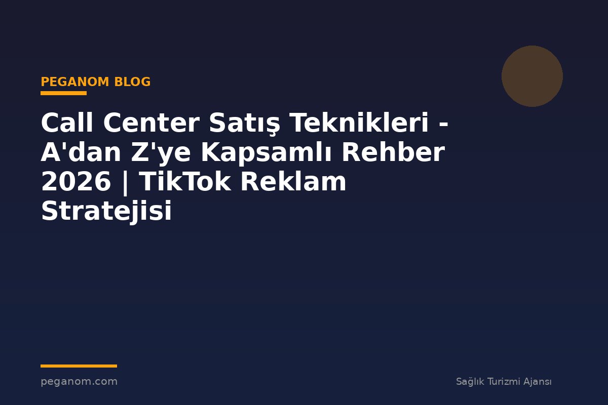 Call Center Satış Teknikleri - A'dan Z'ye Kapsamlı Rehber 2026 | TikTok Reklam Stratejisi