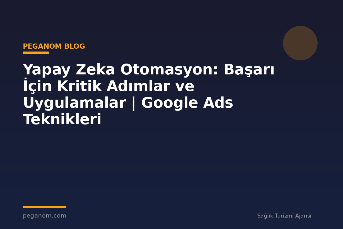 Yapay Zeka Otomasyon: Başarı İçin Kritik Adımlar ve Uygulamalar | Google Ads Teknikleri