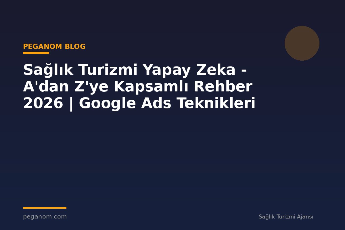 Sağlık Turizmi Yapay Zeka - A'dan Z'ye Kapsamlı Rehber 2026 | Google Ads Teknikleri