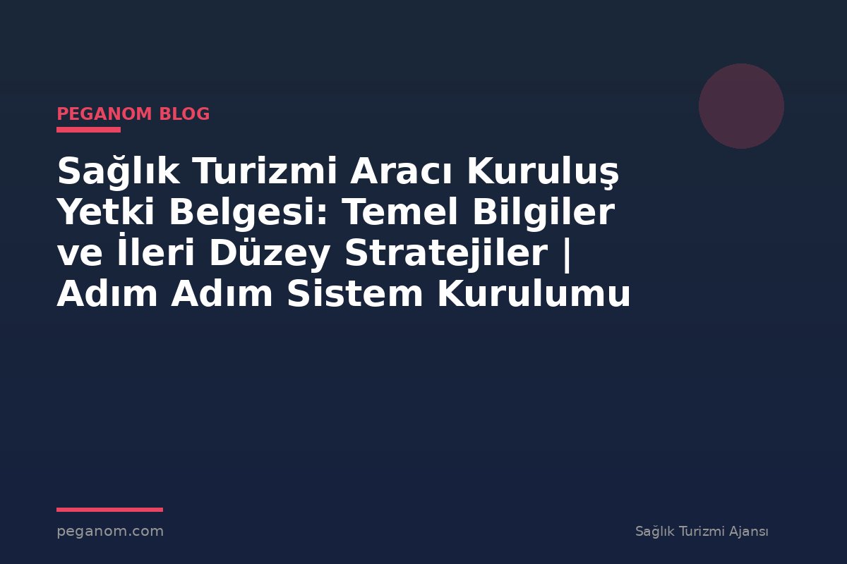 Sağlık Turizmi Aracı Kuruluş Yetki Belgesi: Temel Bilgiler ve İleri Düzey Stratejiler | Adım Adım Sistem Kurulumu