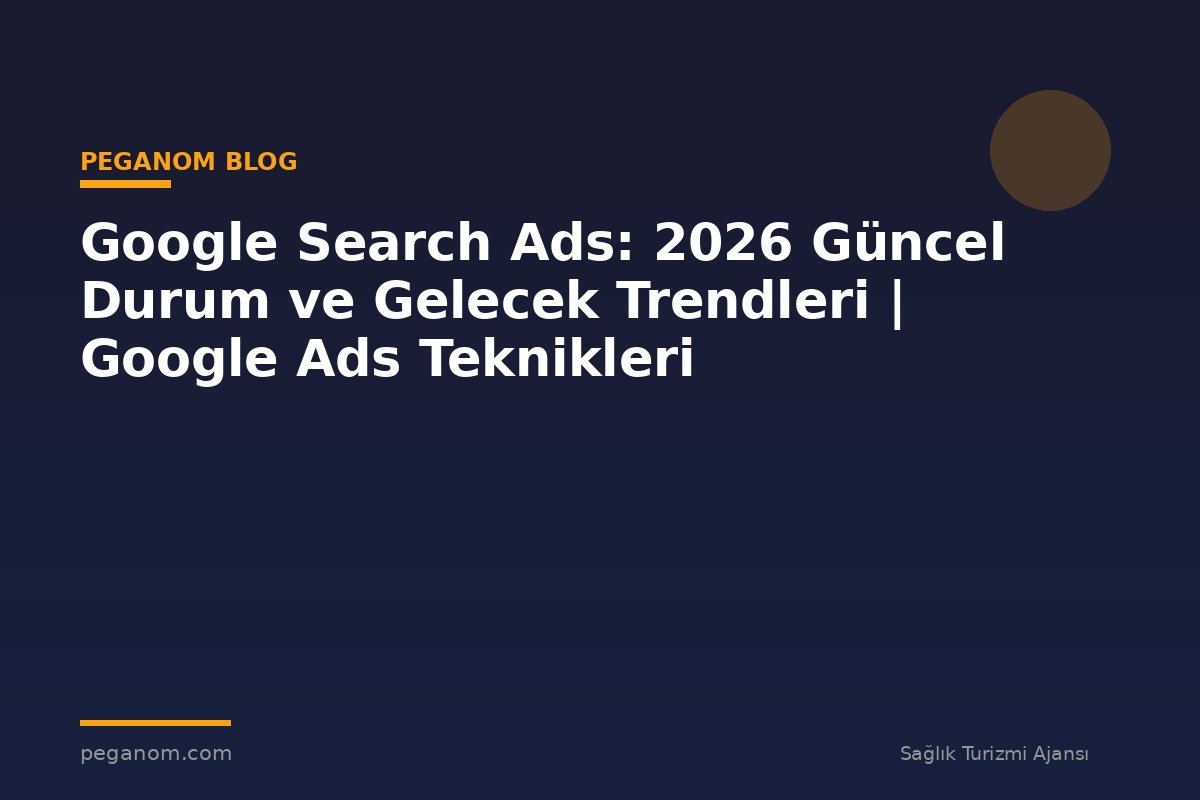 Google Search Ads: 2026 Güncel Durum ve Gelecek Trendleri | Google Ads Teknikleri