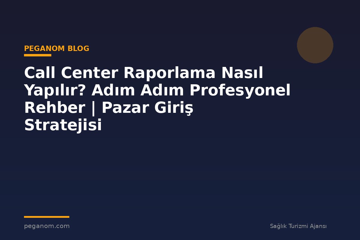 Call Center Raporlama Nasıl Yapılır? Adım Adım Profesyonel Rehber | Pazar Giriş Stratejisi