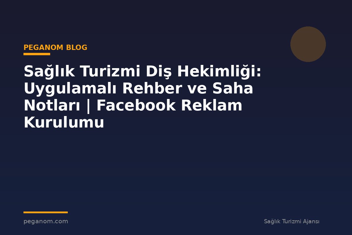 Sağlık Turizmi Diş Hekimliği: Uygulamalı Rehber ve Saha Notları | Facebook Reklam Kurulumu