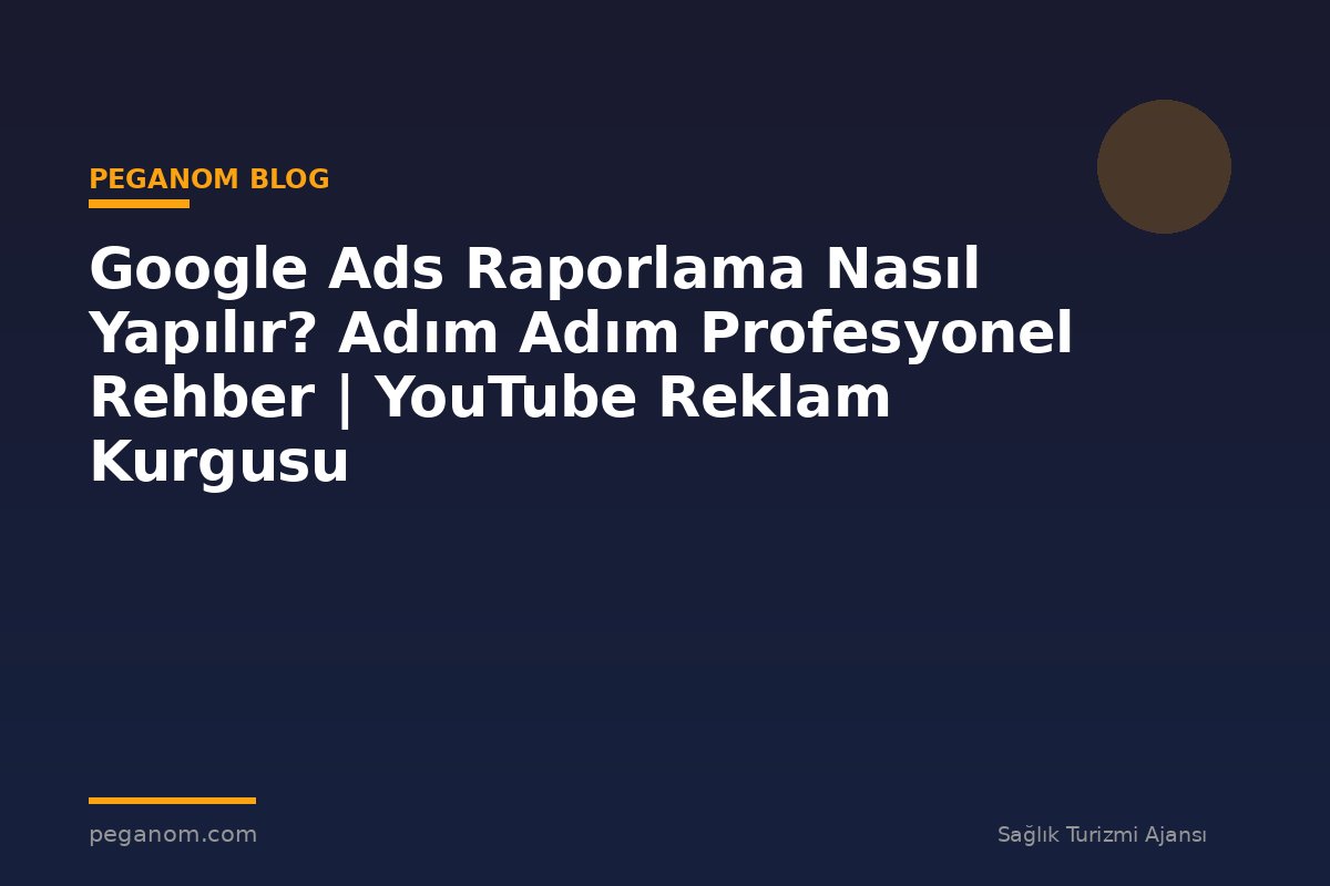 Google Ads Raporlama Nasıl Yapılır? Adım Adım Profesyonel Rehber | YouTube Reklam Kurgusu