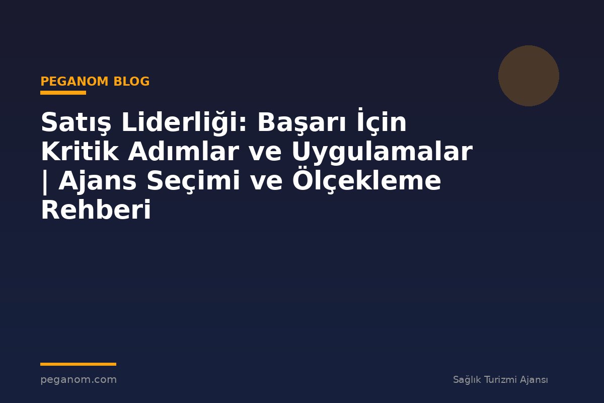 Satış Liderliği: Başarı İçin Kritik Adımlar ve Uygulamalar | Ajans Seçimi ve Ölçekleme Rehberi
