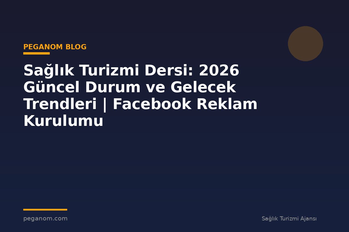 Sağlık Turizmi Dersi: 2026 Güncel Durum ve Gelecek Trendleri | Facebook Reklam Kurulumu