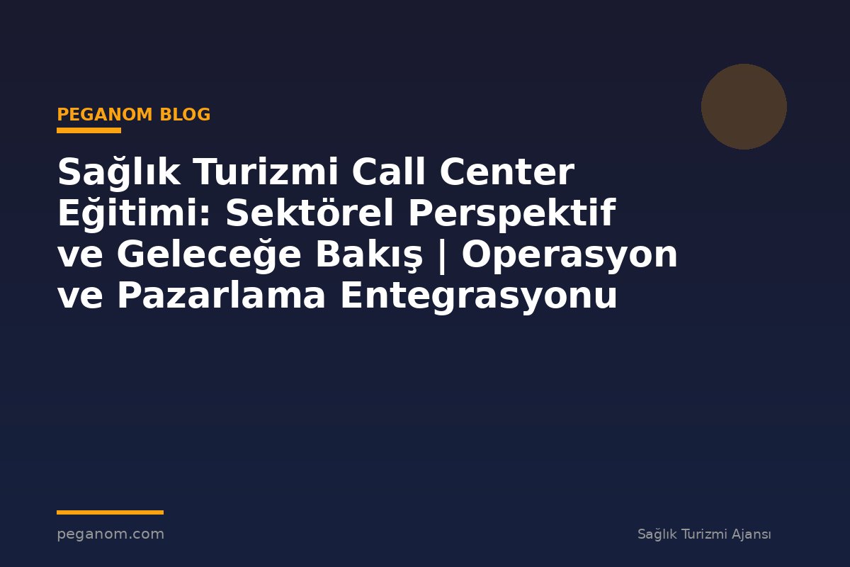 Sağlık Turizmi Call Center Eğitimi: Sektörel Perspektif ve Geleceğe Bakış | Operasyon ve Pazarlama Entegrasyonu