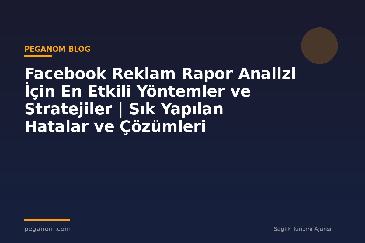 Facebook Reklam Rapor Analizi İçin En Etkili Yöntemler ve Stratejiler | Sık Yapılan Hatalar ve Çözümleri